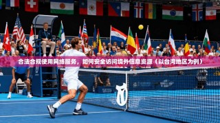 合法合规使用网络服务，如何安全访问境外信息资源（以台湾地区为例）