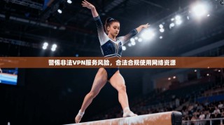 警惕非法VPN服务风险，合法合规使用网络资源