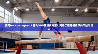 使用Ins（Instagram）作为VPN的替代方案？网络工程师视角下的风险与建议