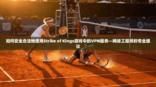 如何安全合法地使用Strike of Kings游戏中的VPN服务—网络工程师的专业建议