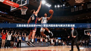 三星设备无法连接VPN？常见问题排查与解决方案详解