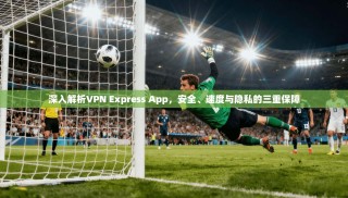 深入解析VPN Express App，安全、速度与隐私的三重保障