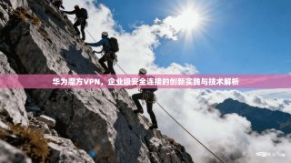 华为魔方VPN，企业级安全连接的创新实践与技术解析