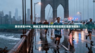 跳伞求生VPN，网络工程师眼中的救命稻草还是数字陷阱？