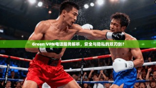 Green VPN电话服务解析，安全与隐私的双刃剑？