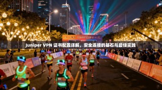 Juniper VPN 证书配置详解，安全连接的基石与最佳实践