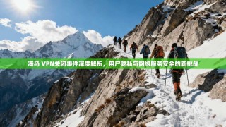 海马 VPN关闭事件深度解析，用户隐私与网络服务安全的新挑战