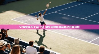 VPN登录不了Wi-Fi？常见问题排查与解决方案详解