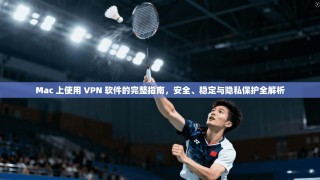 Mac 上使用 VPN 软件的完整指南，安全、稳定与隐私保护全解析
