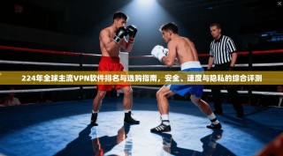 224年全球主流VPN软件排名与选购指南，安全、速度与隐私的综合评测