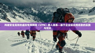 构建安全高效的虚拟专用网络（VPN）接入体系—基于企业级应用场景的实践与优化