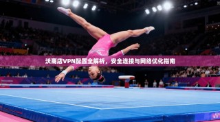 沃商店VPN配置全解析，安全连接与网络优化指南