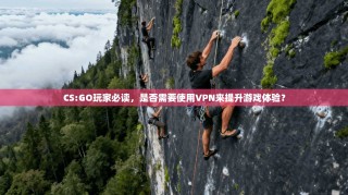 CS:GO玩家必读，是否需要使用VPN来提升游戏体验？