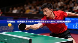 如何安全、合法地配置和使用VPN服务器地址—网络工程师的专业建议