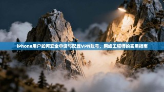 iPhone用户如何安全申请与配置VPN账号，网络工程师的实用指南
