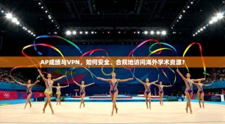 AP成绩与VPN，如何安全、合规地访问海外学术资源？