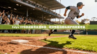 Feiyu VPN测试账号实测体验，稳定性能与隐私保护的双重考量