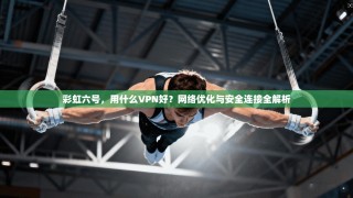 彩虹六号，用什么VPN好？网络优化与安全连接全解析