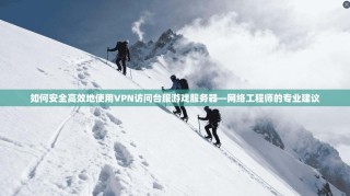 如何安全高效地使用VPN访问台服游戏服务器—网络工程师的专业建议