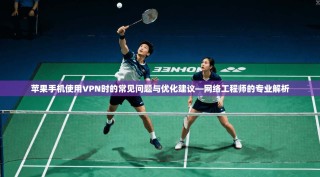 苹果手机使用VPN时的常见问题与优化建议—网络工程师的专业解析