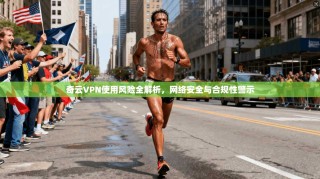 奇云VPN使用风险全解析，网络安全与合规性警示