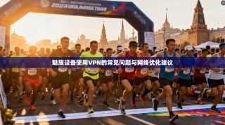 魅族设备使用VPN的常见问题与网络优化建议