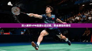 深入解析VPN连接认证过程，安全通信的基石
