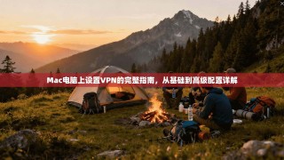 Mac电脑上设置VPN的完整指南，从基础到高级配置详解