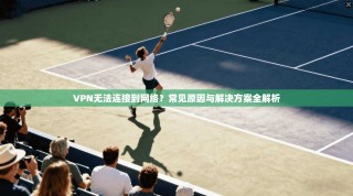 VPN无法连接到网络？常见原因与解决方案全解析