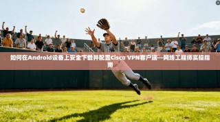 如何在Android设备上安全下载并配置Cisco VPN客户端—网络工程师实操指南