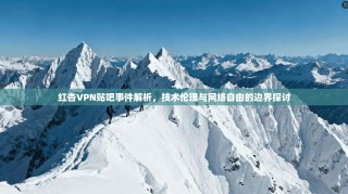 红杏VPN贴吧事件解析，技术伦理与网络自由的边界探讨