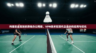 构建安全高效的异地办公网络，VPN技术在现代企业中的应用与优化