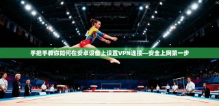 手把手教你如何在安卓设备上设置VPN连接—安全上网第一步