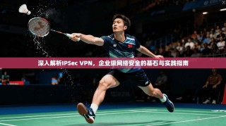 深入解析IPSec VPN，企业级网络安全的基石与实践指南