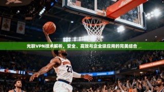 光联VPN技术解析，安全、高效与企业级应用的完美结合