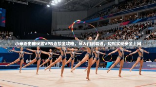 小米路由器设置VPN连接全攻略，从入门到精通，轻松实现安全上网