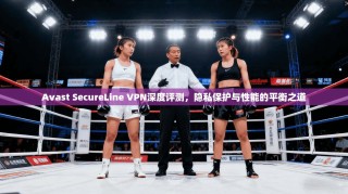 Avast SecureLine VPN深度评测，隐私保护与性能的平衡之道