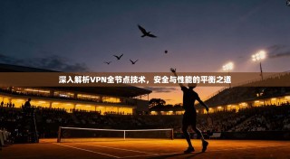 深入解析VPN全节点技术，安全与性能的平衡之道