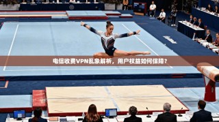 电信收费VPN乱象解析，用户权益如何保障？