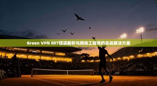 Green VPN 807错误解析与网络工程师的实战解决方案
