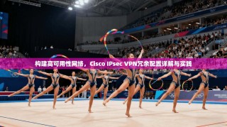 构建高可用性网络，Cisco IPsec VPN冗余配置详解与实践