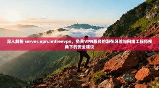 深入解析 server.vpn.imfreevpn，免费VPN服务的潜在风险与网络工程师视角下的安全建议