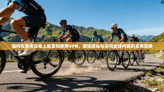 如何在索尼设备上配置和使用VPN，增强隐私与访问全球内容的实用指南