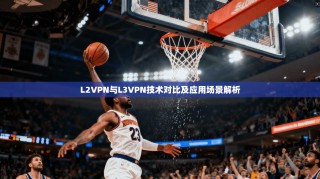 L2VPN与L3VPN技术对比及应用场景解析