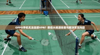 OPPO手机无法连接VPN？教你从根源排查与解决常见问题