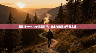 鱼摆摆VPN App深度测评，安全与速度的平衡之道？