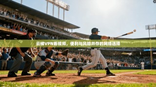 云梯VPN看视频，便利与风险并存的网络选择