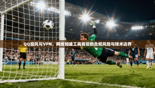 QQ旋风与VPN，网络加速工具背后的合规风险与技术边界