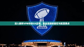 深入解析VPN中的CA证书，安全连接的基石与配置要点
