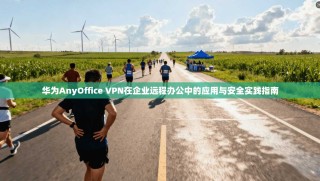 华为AnyOffice VPN在企业远程办公中的应用与安全实践指南